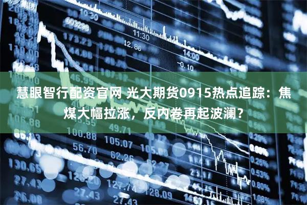 慧眼智行配资官网 光大期货0915热点追踪：焦煤大幅拉涨，反内卷再起波澜？