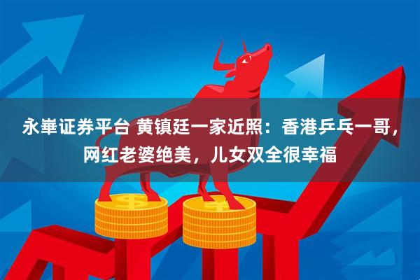 永崋证券平台 黄镇廷一家近照：香港乒乓一哥，网红老婆绝美，儿女双全很幸福