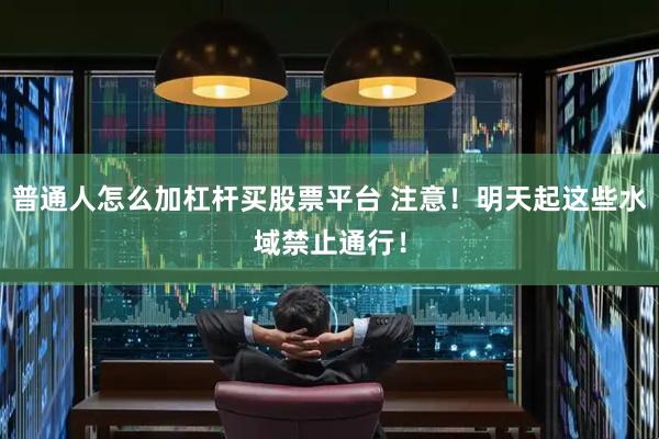普通人怎么加杠杆买股票平台 注意！明天起这些水域禁止通行！