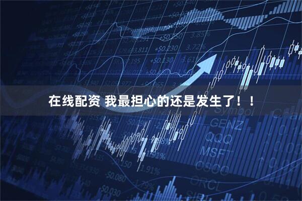 在线配资 我最担心的还是发生了！！