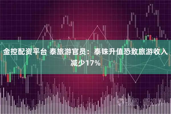 金控配资平台 泰旅游官员：泰铢升值恐致旅游收入减少17%