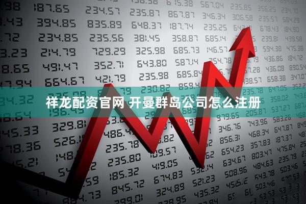 祥龙配资官网 开曼群岛公司怎么注册