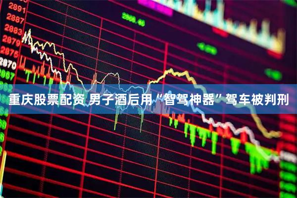 重庆股票配资 男子酒后用“智驾神器”驾车被判刑