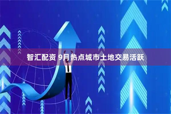 智汇配资 9月热点城市土地交易活跃