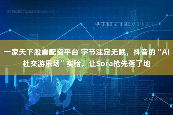 一家天下股票配资平台 字节注定无眠，抖音的“AI社交游乐场”实验，让Sora抢先落了地