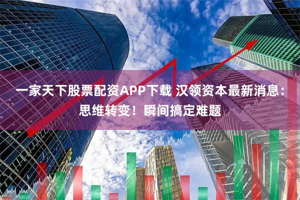 一家天下股票配资APP下载 汉领资本最新消息：思维转变！瞬间搞定难题