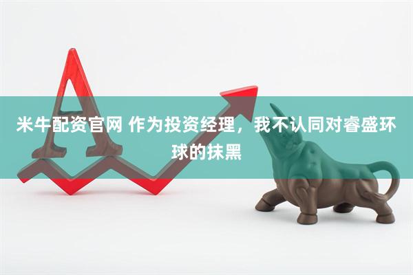 米牛配资官网 作为投资经理，我不认同对睿盛环球的抹黑