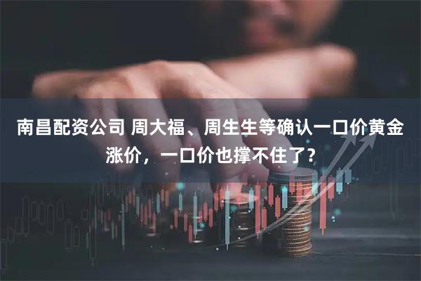 南昌配资公司 周大福、周生生等确认一口价黄金涨价，一口价也撑不住了？