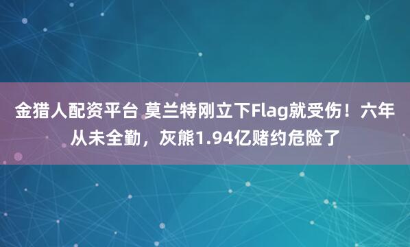 金猎人配资平台 莫兰特刚立下Flag就受伤！六年从未全勤，灰熊1.94亿赌约危险了