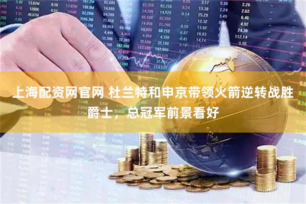 上海配资网官网 杜兰特和申京带领火箭逆转战胜爵士，总冠军前景看好