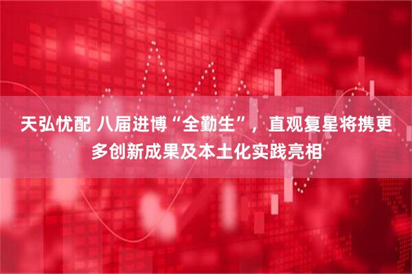 天弘忧配 八届进博“全勤生”，直观复星将携更多创新成果及本土化实践亮相