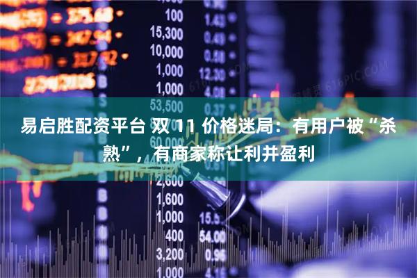 易启胜配资平台 双 11 价格迷局：有用户被“杀熟”，有商家称让利并盈利