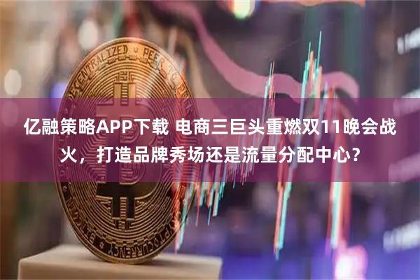 亿融策略APP下载 电商三巨头重燃双11晚会战火，打造品牌秀场还是流量分配中心？