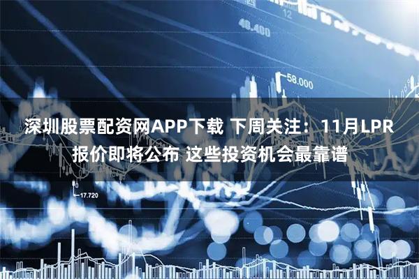 深圳股票配资网APP下载 下周关注：11月LPR报价即将公布 这些投资机会最靠谱