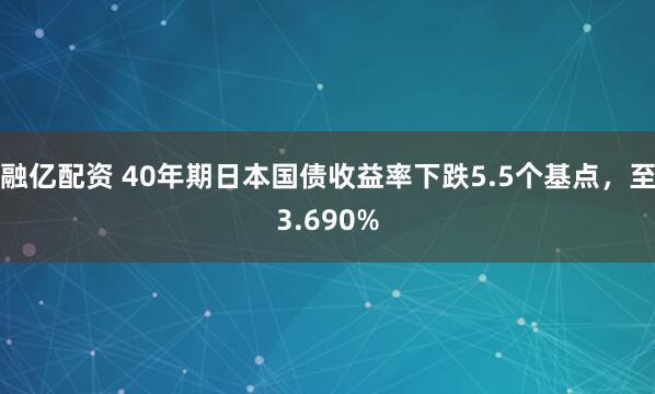 融亿配资 40年期日本国债收益率下跌5.5个基点，至3.690%