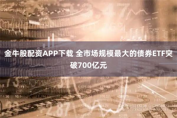 金牛股配资APP下载 全市场规模最大的债券ETF突破700亿元