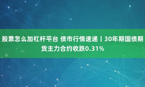 股票怎么加杠杆平台 债市行情速递丨30年期国债期货主力合约收跌0.31%