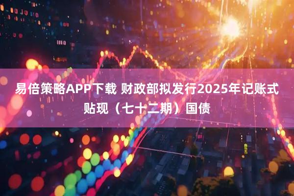 易倍策略APP下载 财政部拟发行2025年记账式贴现（七十二期）国债