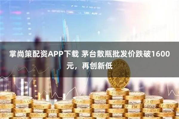 掌尚策配资APP下载 茅台散瓶批发价跌破1600元，再创新低