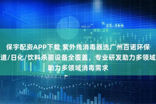 保宇配资APP下载 紫外线消毒器选广州百诺环保技术，管道/日化/饮料杀菌设备全覆盖，专业研发助力多领域消毒需求