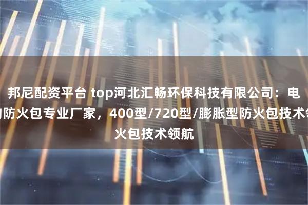 邦尼配资平台 top河北汇畅环保科技有限公司：电缆沟防火包专业厂家，400型/720型/膨胀型防火包技术领航