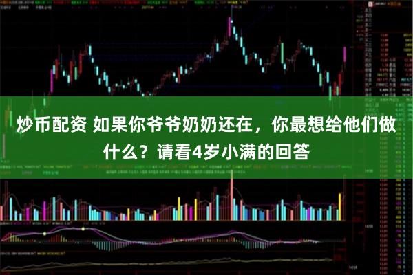 炒币配资 如果你爷爷奶奶还在，你最想给他们做什么？请看4岁小满的回答