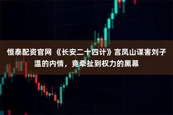 恒泰配资官网 《长安二十四计》言凤山谋害刘子温的内情，竟牵扯到权力的黑幕