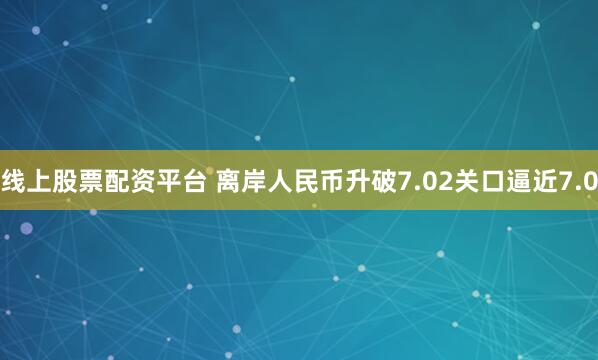 线上股票配资平台 离岸人民币升破7.02关口逼近7.0