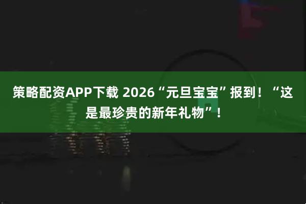 策略配资APP下载 2026“元旦宝宝”报到！“这是最珍贵的新年礼物”！