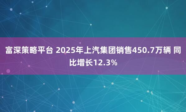 富深策略平台 2025年上汽集团销售450.7万辆 同比增长12.3%