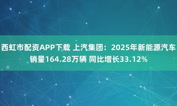 西虹市配资APP下载 上汽集团：2025年新能源汽车销量164.28万辆 同比增长33.12%