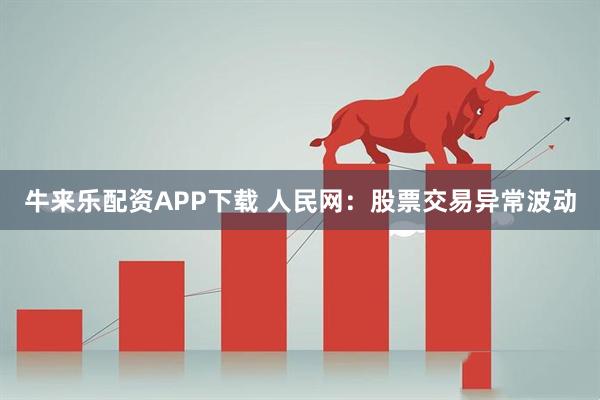 牛来乐配资APP下载 人民网：股票交易异常波动