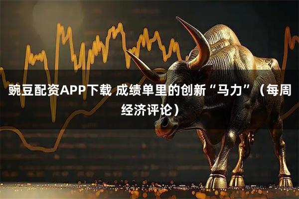 豌豆配资APP下载 成绩单里的创新“马力”（每周经济评论）