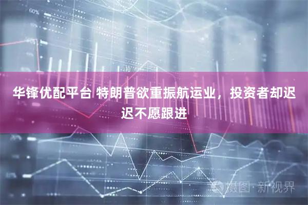 华锋优配平台 特朗普欲重振航运业，投资者却迟迟不愿跟进