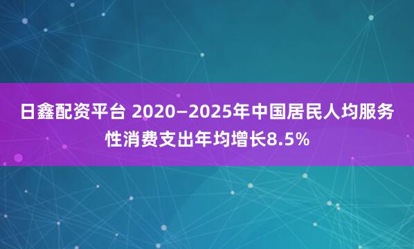 日鑫配资平台 2020—2025年中国居民人均服务性消费支出年均增长8.5%