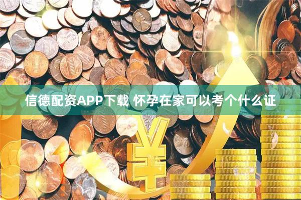 信德配资APP下载 怀孕在家可以考个什么证